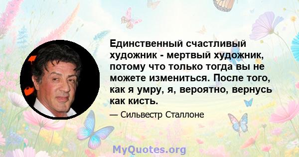 Единственный счастливый художник - мертвый художник, потому что только тогда вы не можете измениться. После того, как я умру, я, вероятно, вернусь как кисть.