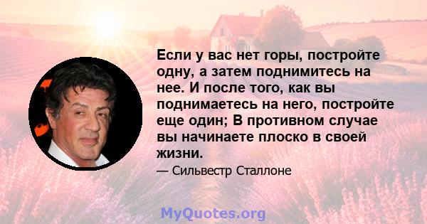 Если у вас нет горы, постройте одну, а затем поднимитесь на нее. И после того, как вы поднимаетесь на него, постройте еще один; В противном случае вы начинаете плоско в своей жизни.