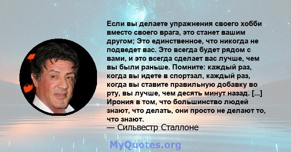 Если вы делаете упражнения своего хобби вместо своего врага, это станет вашим другом; Это единственное, что никогда не подведет вас. Это всегда будет рядом с вами, и это всегда сделает вас лучше, чем вы были раньше.