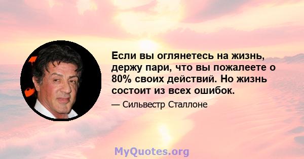 Если вы оглянетесь на жизнь, держу пари, что вы пожалеете о 80% своих действий. Но жизнь состоит из всех ошибок.