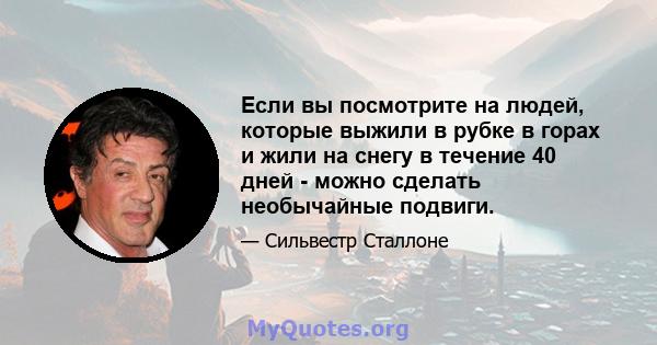 Если вы посмотрите на людей, которые выжили в рубке в горах и жили на снегу в течение 40 дней - можно сделать необычайные подвиги.