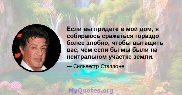 Если вы придете в мой дом, я собираюсь сражаться гораздо более злобно, чтобы вытащить вас, чем если бы мы были на нейтральном участке земли.