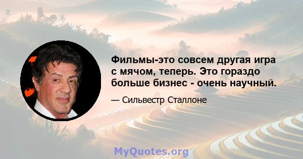 Фильмы-это совсем другая игра с мячом, теперь. Это гораздо больше бизнес - очень научный.