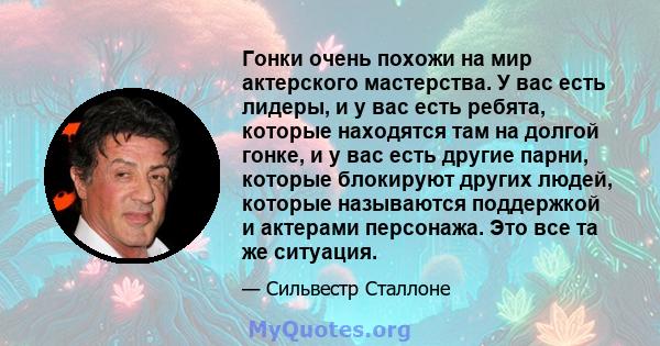 Гонки очень похожи на мир актерского мастерства. У вас есть лидеры, и у вас есть ребята, которые находятся там на долгой гонке, и у вас есть другие парни, которые блокируют других людей, которые называются поддержкой и