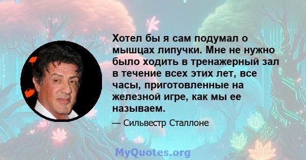 Хотел бы я сам подумал о мышцах липучки. Мне не нужно было ходить в тренажерный зал в течение всех этих лет, все часы, приготовленные на железной игре, как мы ее называем.