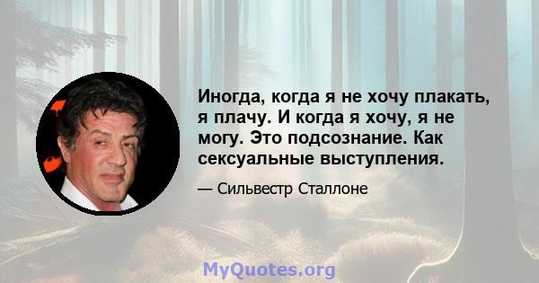 Иногда, когда я не хочу плакать, я плачу. И когда я хочу, я не могу. Это подсознание. Как сексуальные выступления.