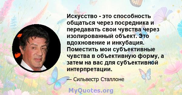 Искусство - это способность общаться через посредника и передавать свои чувства через изолированный объект. Это вдохновение и инкубация. Поместить мои субъективные чувства в объективную форму, а затем на вас для