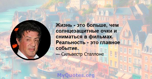 Жизнь - это больше, чем солнцезащитные очки и сниматься в фильмах. Реальность - это главное событие.