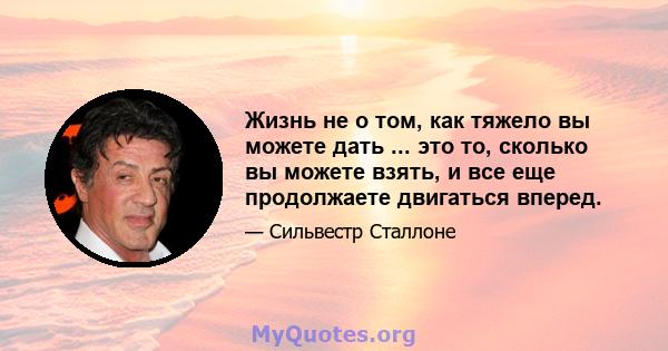 Жизнь не о том, как тяжело вы можете дать ... это то, сколько вы можете взять, и все еще продолжаете двигаться вперед.