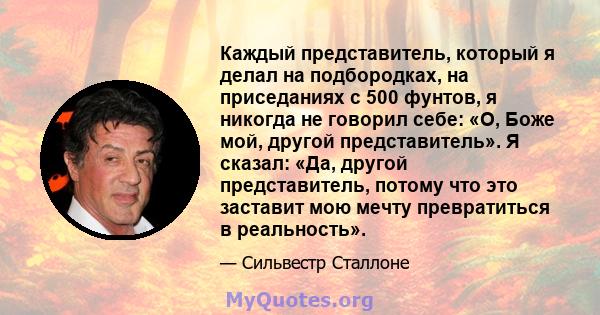 Каждый представитель, который я делал на подбородках, на приседаниях с 500 фунтов, я никогда не говорил себе: «О, Боже мой, другой представитель». Я сказал: «Да, другой представитель, потому что это заставит мою мечту