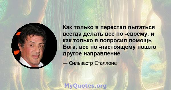 Как только я перестал пытаться всегда делать все по -своему, и как только я попросил помощь Бога, все по -настоящему пошло другое направление.