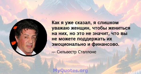 Как я уже сказал, я слишком уважаю женщин, чтобы жениться на них, но это не значит, что вы не можете поддержать их эмоционально и финансово.