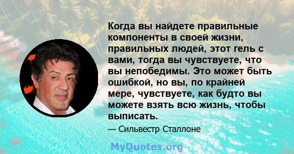 Когда вы найдете правильные компоненты в своей жизни, правильных людей, этот гель с вами, тогда вы чувствуете, что вы непобедимы. Это может быть ошибкой, но вы, по крайней мере, чувствуете, как будто вы можете взять всю 