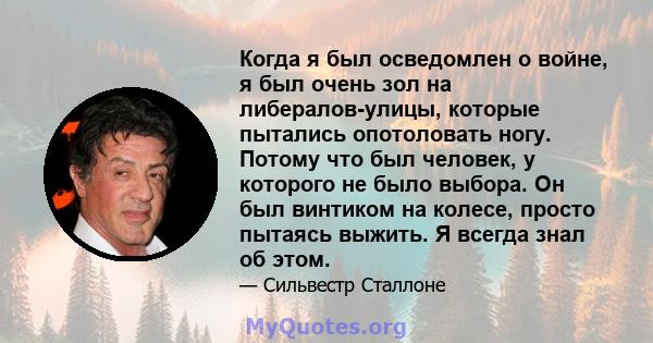 Когда я был осведомлен о войне, я был очень зол на либералов-улицы, которые пытались опотоловать ногу. Потому что был человек, у которого не было выбора. Он был винтиком на колесе, просто пытаясь выжить. Я всегда знал