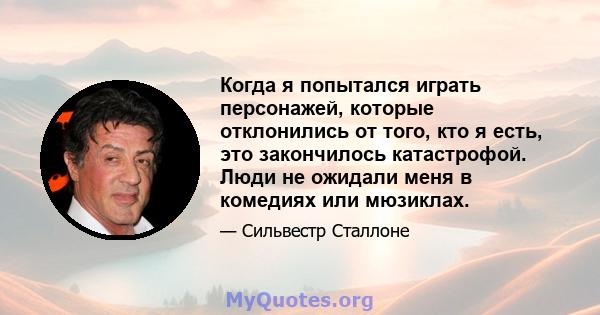 Когда я попытался играть персонажей, которые отклонились от того, кто я есть, это закончилось катастрофой. Люди не ожидали меня в комедиях или мюзиклах.