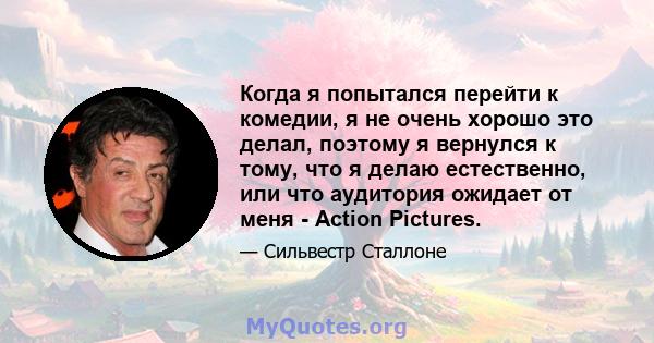 Когда я попытался перейти к комедии, я не очень хорошо это делал, поэтому я вернулся к тому, что я делаю естественно, или что аудитория ожидает от меня - Action Pictures.