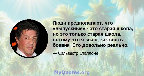 Люди предполагают, что «выпускные» - это старая школа, но это только старая школа, потому что я знаю, как снять боевик. Это довольно реально.