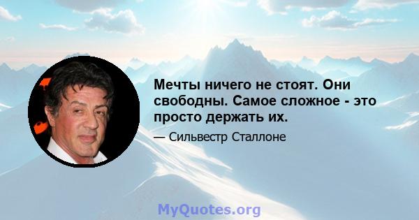 Мечты ничего не стоят. Они свободны. Самое сложное - это просто держать их.