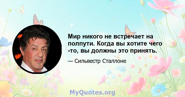 Мир никого не встречает на полпути. Когда вы хотите чего -то, вы должны это принять.