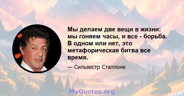 Мы делаем две вещи в жизни: мы гоняем часы, и все - борьба. В одном или нет, это метафорическая битва все время.