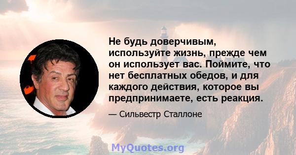 Не будь доверчивым, используйте жизнь, прежде чем он использует вас. Поймите, что нет бесплатных обедов, и для каждого действия, которое вы предпринимаете, есть реакция.