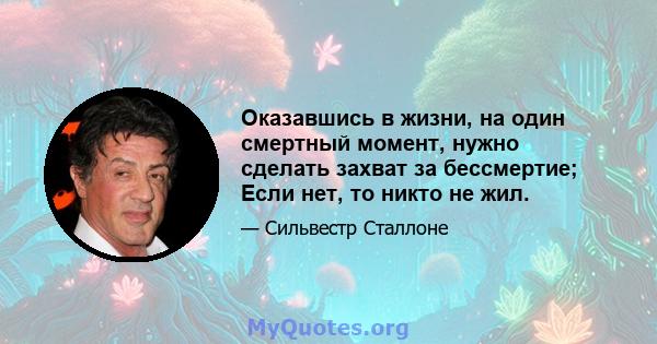 Оказавшись в жизни, на один смертный момент, нужно сделать захват за бессмертие; Если нет, то никто не жил.