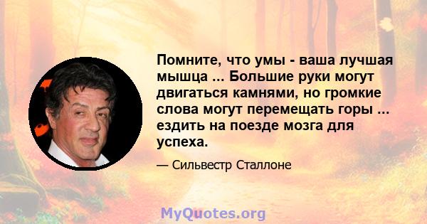 Помните, что умы - ваша лучшая мышца ... Большие руки могут двигаться камнями, но громкие слова могут перемещать горы ... ездить на поезде мозга для успеха.