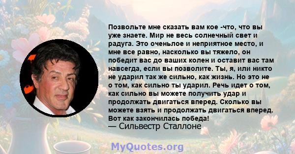 Позвольте мне сказать вам кое -что, что вы уже знаете. Мир не весь солнечный свет и радуга. Это оченьлое и неприятное место, и мне все равно, насколько вы тяжело, он победит вас до ваших колен и оставит вас там