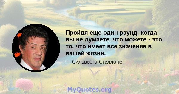 Пройдя еще один раунд, когда вы не думаете, что можете - это то, что имеет все значение в вашей жизни.