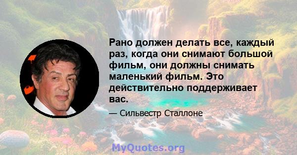 Рано должен делать все, каждый раз, когда они снимают большой фильм, они должны снимать маленький фильм. Это действительно поддерживает вас.