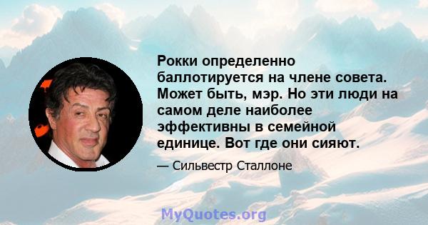 Рокки определенно баллотируется на члене совета. Может быть, мэр. Но эти люди на самом деле наиболее эффективны в семейной единице. Вот где они сияют.