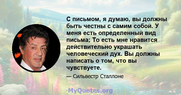 С письмом, я думаю, вы должны быть честны с самим собой. У меня есть определенный вид письма; То есть мне нравится действительно украшать человеческий дух. Вы должны написать о том, что вы чувствуете.