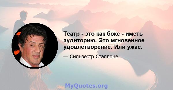 Театр - это как бокс - иметь аудиторию. Это мгновенное удовлетворение. Или ужас.