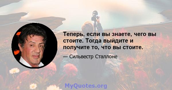 Теперь, если вы знаете, чего вы стоите. Тогда выйдите и получите то, что вы стоите.