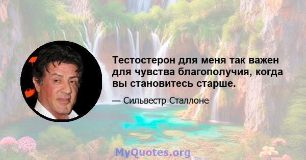 Тестостерон для меня так важен для чувства благополучия, когда вы становитесь старше.