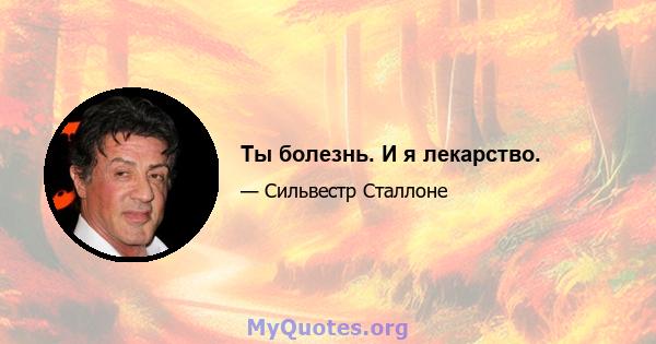 Ты болезнь. И я лекарство.