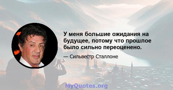 У меня большие ожидания на будущее, потому что прошлое было сильно переоценено.