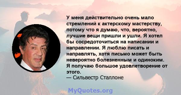 У меня действительно очень мало стремлений к актерскому мастерству, потому что я думаю, что, вероятно, лучшие вещи пришли и ушли. Я хотел бы сосредоточиться на написании и направлении. Я люблю писать и направлять, хотя