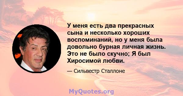 У меня есть два прекрасных сына и несколько хороших воспоминаний, но у меня была довольно бурная личная жизнь. Это не было скучно; Я был Хиросимой любви.