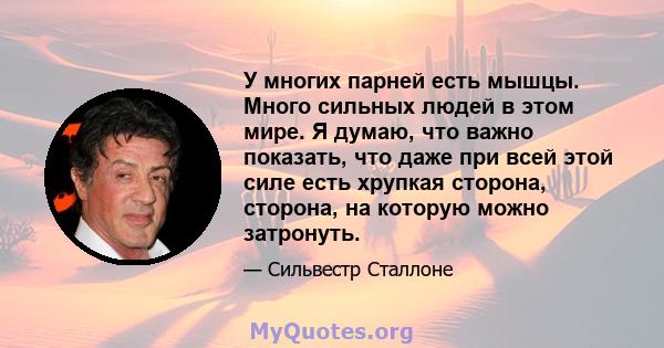 У многих парней есть мышцы. Много сильных людей в этом мире. Я думаю, что важно показать, что даже при всей этой силе есть хрупкая сторона, сторона, на которую можно затронуть.