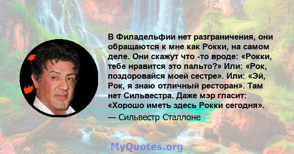 В Филадельфии нет разграничения, они обращаются к мне как Рокки, на самом деле. Они скажут что -то вроде: «Рокки, тебе нравится это пальто?» Или: «Рок, поздоровайся моей сестре». Или: «Эй, Рок, я знаю отличный