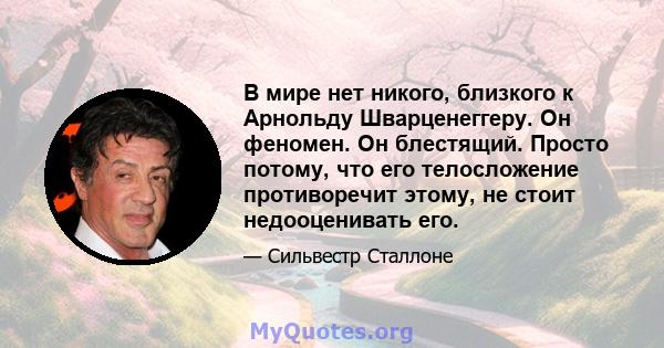 В мире нет никого, близкого к Арнольду Шварценеггеру. Он феномен. Он блестящий. Просто потому, что его телосложение противоречит этому, не стоит недооценивать его.