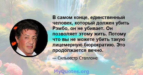 В самом конце, единственный человек, который должен убить Рэмбо, он не убивает. Он позволяет этому жить. Потому что вы не можете убить такую ​​лицемерную бюрократию. Это продолжается вечно.