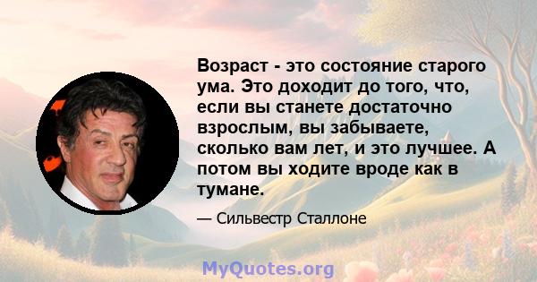 Возраст - это состояние старого ума. Это доходит до того, что, если вы станете достаточно взрослым, вы забываете, сколько вам лет, и это лучшее. А потом вы ходите вроде как в тумане.