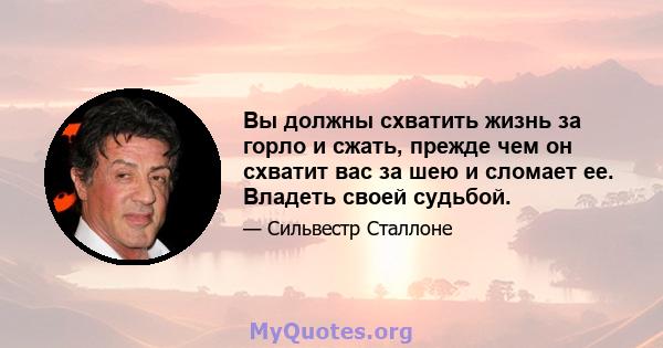 Вы должны схватить жизнь за горло и сжать, прежде чем он схватит вас за шею и сломает ее. Владеть своей судьбой.