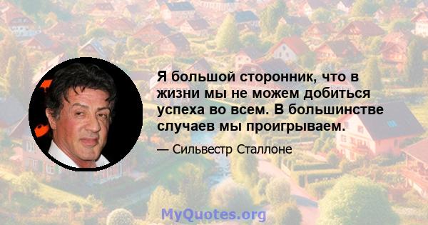 Я большой сторонник, что в жизни мы не можем добиться успеха во всем. В большинстве случаев мы проигрываем.