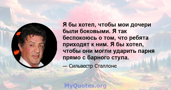 Я бы хотел, чтобы мои дочери были боковыми. Я так беспокоюсь о том, что ребята приходят к ним. Я бы хотел, чтобы они могли ударить парня прямо с барного стула.