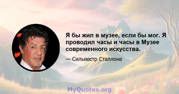 Я бы жил в музее, если бы мог. Я проводил часы и часы в Музее современного искусства.