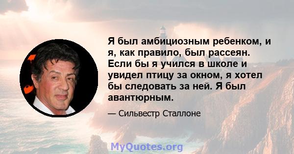 Я был амбициозным ребенком, и я, как правило, был рассеян. Если бы я учился в школе и увидел птицу за окном, я хотел бы следовать за ней. Я был авантюрным.