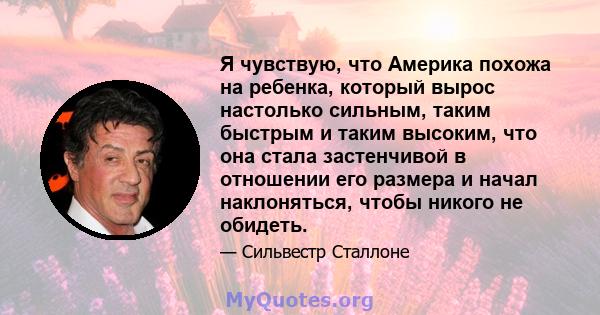 Я чувствую, что Америка похожа на ребенка, который вырос настолько сильным, таким быстрым и таким высоким, что она стала застенчивой в отношении его размера и начал наклоняться, чтобы никого не обидеть.